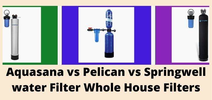 Aquasana vs Pelican vs Springwell water Filter Whole House Filters