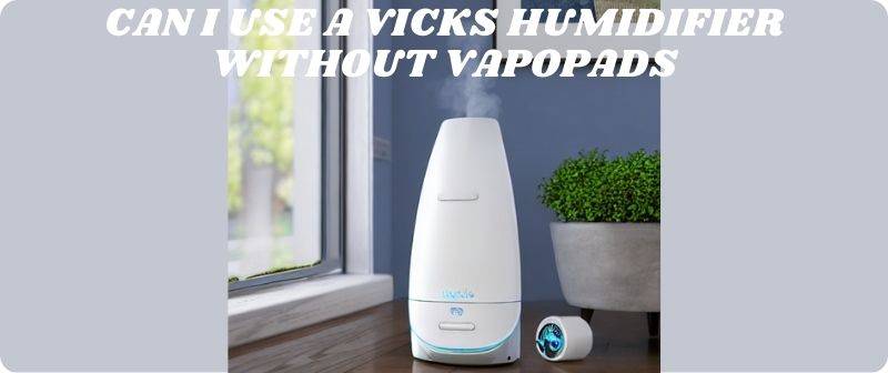 Can I Use a Vicks Humidifier without Vapopads